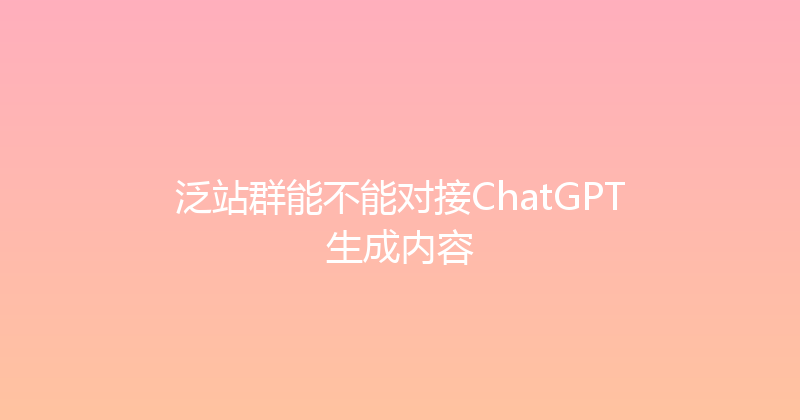 泛站群能不能对接ChatGPT生成内容 封面图